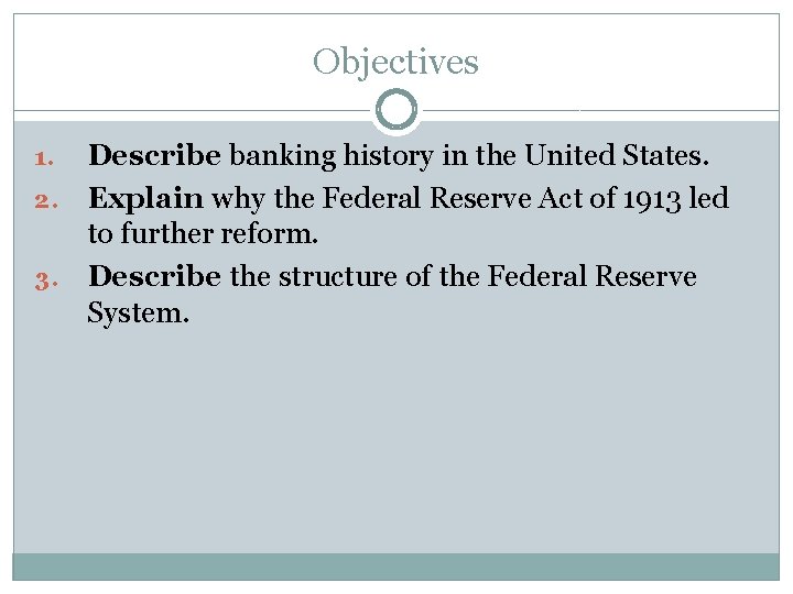 Objectives Describe banking history in the United States. 2. Explain why the Federal Reserve Objectives Describe banking history in the United States. 2. Explain why the Federal Reserve