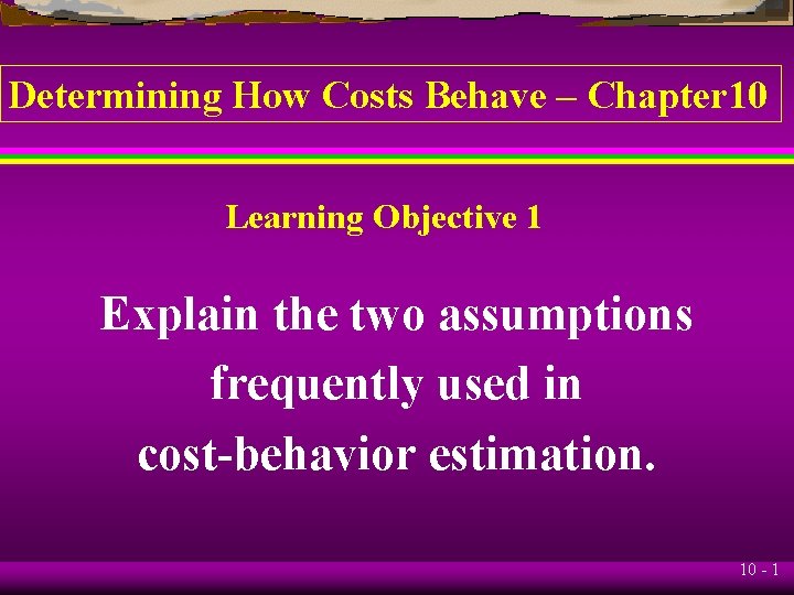 Determining How Costs Behave – Chapter 10 Learning Objective 1 Explain the two assumptions