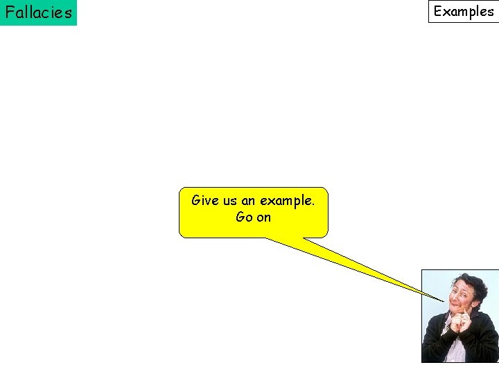 Fallacies Examples Give us an example. Go on 