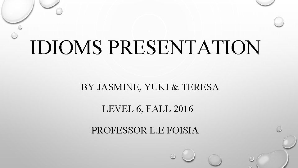IDIOMS PRESENTATION BY JASMINE, YUKI & TERESA LEVEL 6, FALL 2016 PROFESSOR L. E