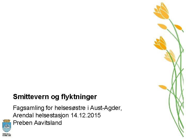 Smittevern og flyktninger Fagsamling for helsesøstre i Aust-Agder, Arendal helsestasjon 14. 12. 2015 Preben