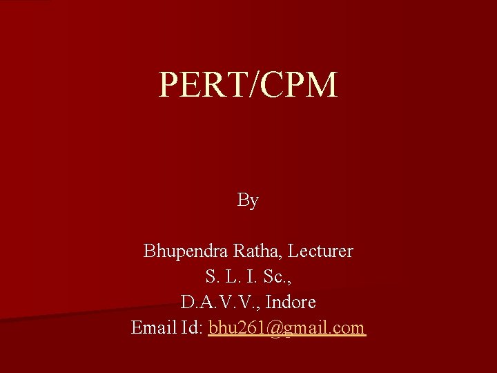 PERT/CPM By Bhupendra Ratha, Lecturer S. L. I. Sc. , D. A. V. V.
