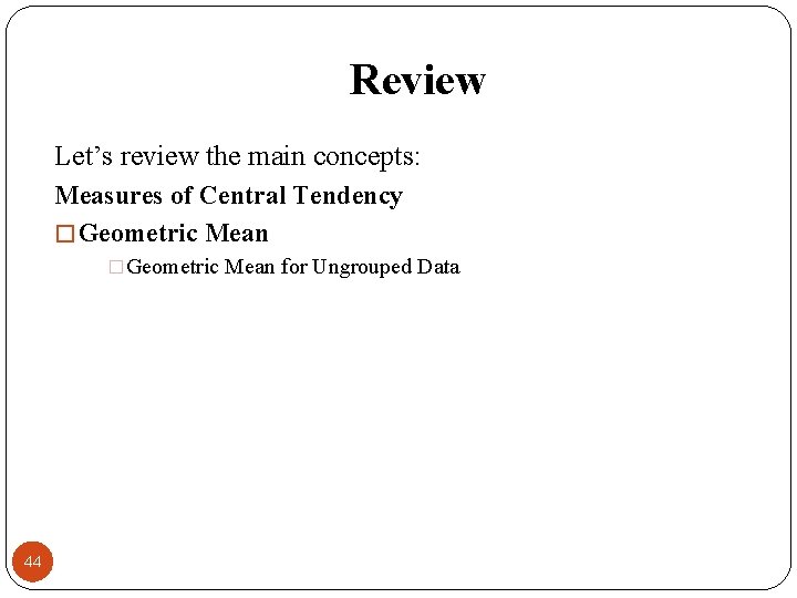 Review Let’s review the main concepts: Measures of Central Tendency � Geometric Mean �Geometric