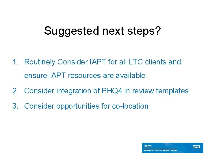 Suggested next steps? 1. Routinely Consider IAPT for all LTC clients and ensure IAPT