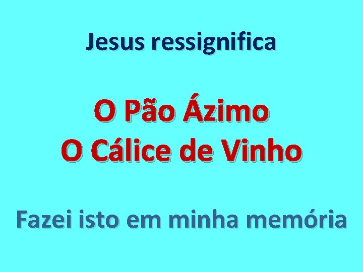 Jesus ressignifica O Pão Ázimo O Cálice de Vinho Fazei isto em minha memória