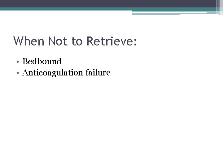 When Not to Retrieve: • Bedbound • Anticoagulation failure 