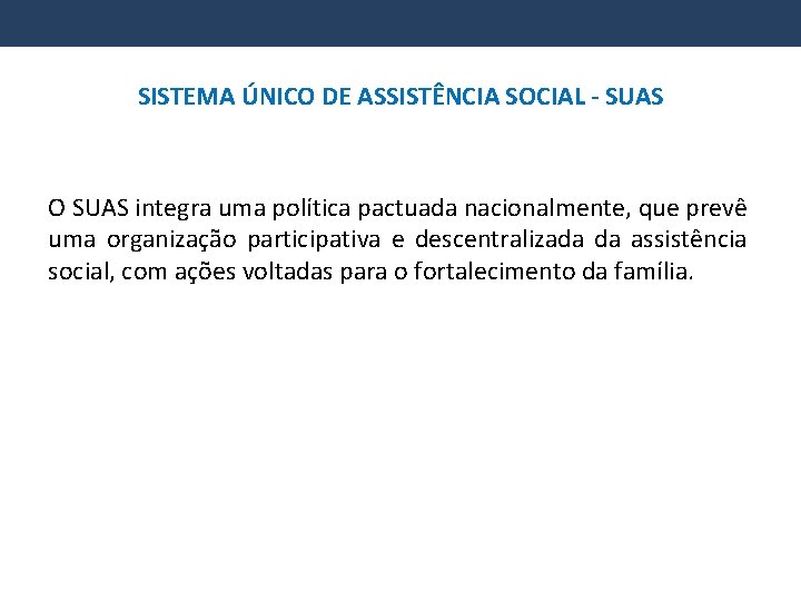 SISTEMA ÚNICO DE ASSISTÊNCIA SOCIAL - SUAS O SUAS integra uma política pactuada nacionalmente,