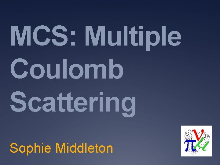 MCS: Multiple Coulomb Scattering Sophie Middleton 