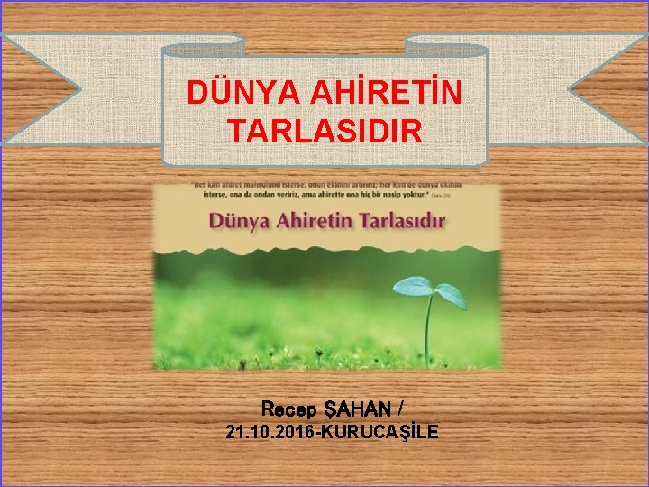 DÜNYA AHİRETİN TARLASIDIR Recep ŞAHAN / 21. 10. 2016 -KURUCAŞİLE 