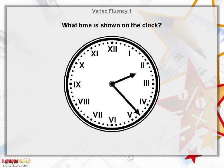 Varied Fluency 1 What time is shown on the clock? © Classroom Secrets Limited