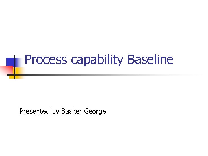 Process capability Baseline Presented by Basker George 