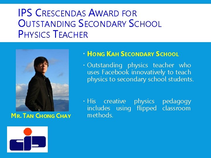 IPS CRESCENDAS AWARD FOR OUTSTANDING SECONDARY SCHOOL PHYSICS TEACHER HONG KAH SECONDARY SCHOOL Outstanding IPS CRESCENDAS AWARD FOR OUTSTANDING SECONDARY SCHOOL PHYSICS TEACHER HONG KAH SECONDARY SCHOOL Outstanding
