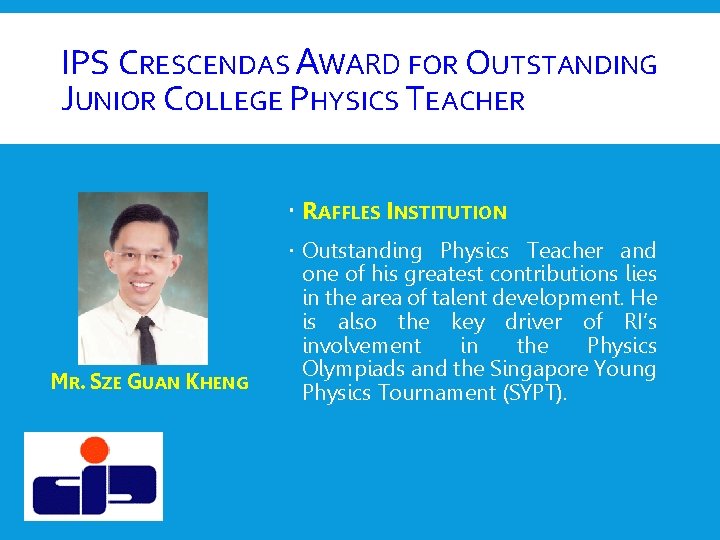 IPS CRESCENDAS AWARD FOR OUTSTANDING JUNIOR COLLEGE PHYSICS TEACHER RAFFLES INSTITUTION MR. SZE GUAN IPS CRESCENDAS AWARD FOR OUTSTANDING JUNIOR COLLEGE PHYSICS TEACHER RAFFLES INSTITUTION MR. SZE GUAN