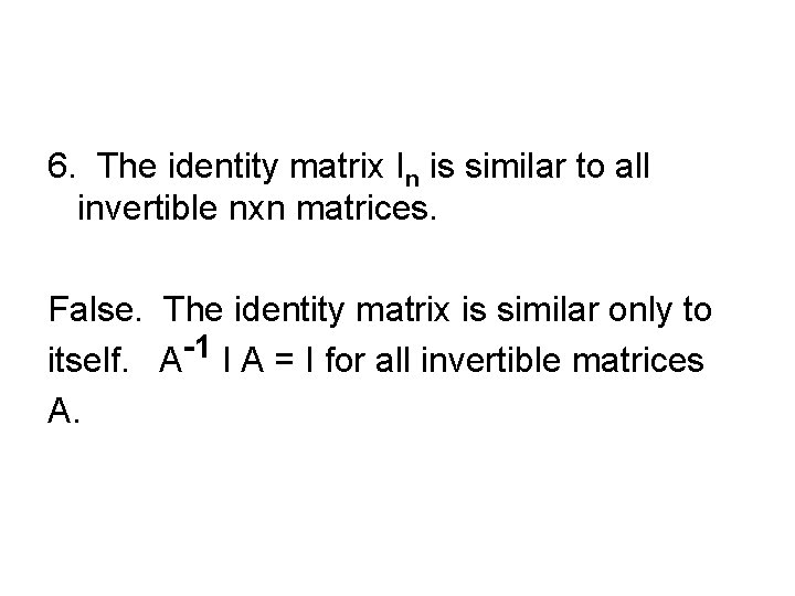 6. The identity matrix In is similar to all invertible nxn matrices. False. The