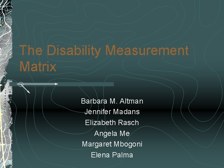 The Disability Measurement Matrix Barbara M. Altman Jennifer Madans Elizabeth Rasch Angela Me Margaret