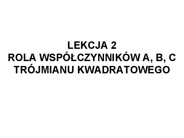 LEKCJA 2 ROLA WSPÓŁCZYNNIKÓW A, B, C TRÓJMIANU KWADRATOWEGO 