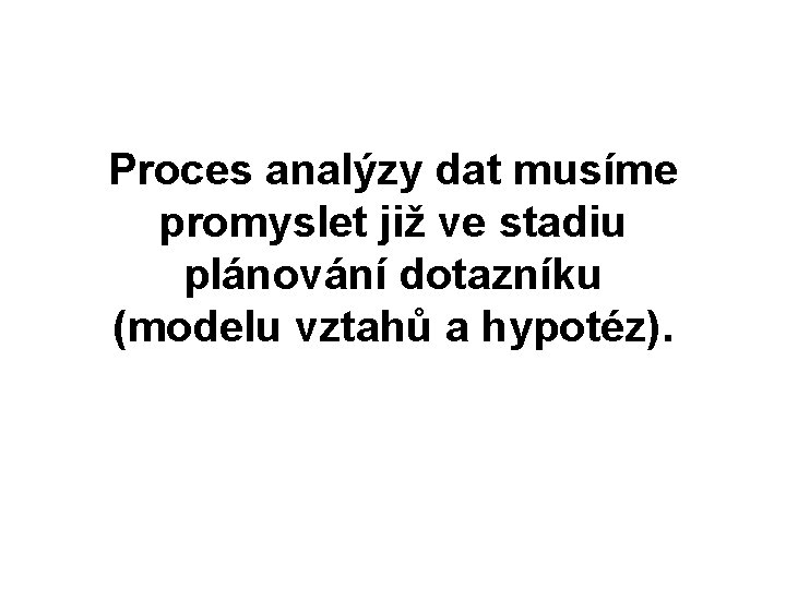 Proces analýzy dat musíme promyslet již ve stadiu plánování dotazníku (modelu vztahů a hypotéz).