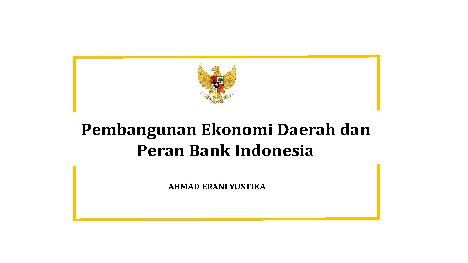 Pembangunan Ekonomi Daerah dan Peran Bank Indonesia AHMAD ERANI YUSTIKA 