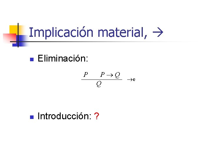 Implicación material, n Eliminación: P n P Q e Q Introducción: ? 
