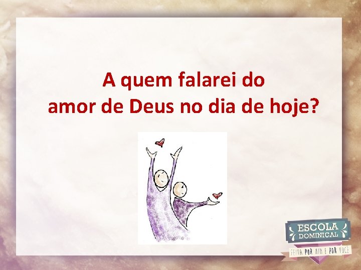 A quem falarei do amor de Deus no dia de hoje? 