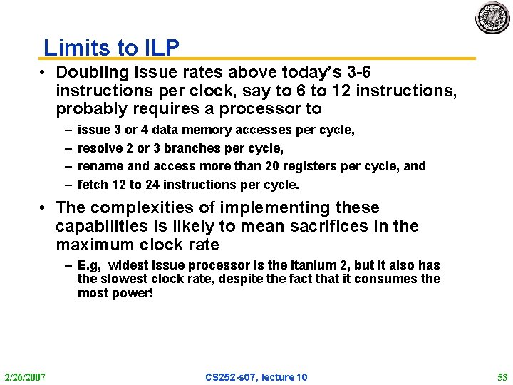 Limits to ILP • Doubling issue rates above today’s 3 -6 instructions per clock,