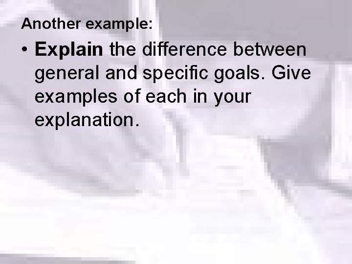 Another example: • Explain the difference between general and specific goals. Give examples of