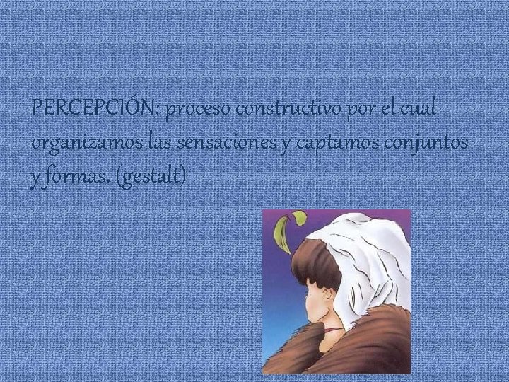 PERCEPCIÓN: proceso constructivo por el cual organizamos las sensaciones y captamos conjuntos y formas.