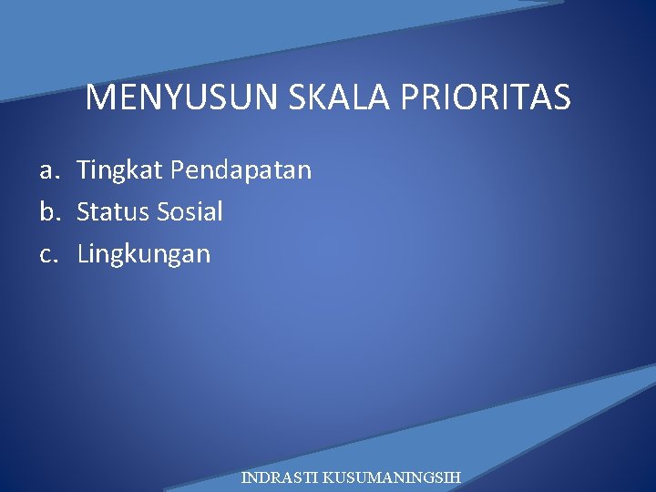 MENYUSUN SKALA PRIORITAS a. Tingkat Pendapatan b. Status Sosial c. Lingkungan INDRASTI KUSUMANINGSIH 