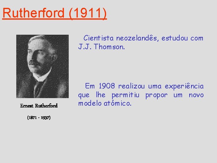 Rutherford (1911) Cientista neozelandês, estudou com J. J. Thomson. Ernest Rutherford (1871 - 1937) Rutherford (1911) Cientista neozelandês, estudou com J. J. Thomson. Ernest Rutherford (1871 - 1937)