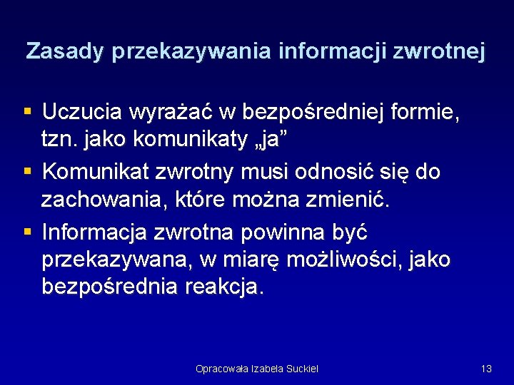Zasady przekazywania informacji zwrotnej § Uczucia wyrażać w bezpośredniej formie, tzn. jako komunikaty „ja” Zasady przekazywania informacji zwrotnej § Uczucia wyrażać w bezpośredniej formie, tzn. jako komunikaty „ja”
