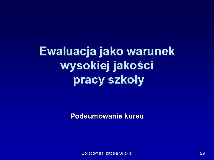 Ewaluacja jako warunek wysokiej jakości pracy szkoły Podsumowanie kursu Opracowała Izabela Suckiel 29 Ewaluacja jako warunek wysokiej jakości pracy szkoły Podsumowanie kursu Opracowała Izabela Suckiel 29