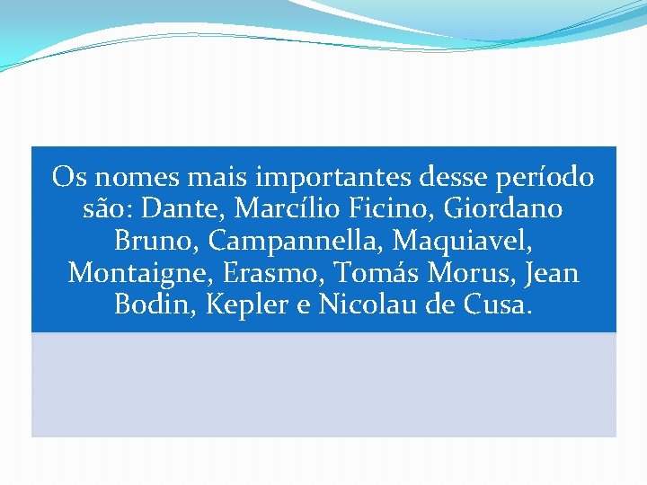 Os nomes mais importantes desse período são: Dante, Marcílio Ficino, Giordano Bruno, Campannella, Maquiavel,