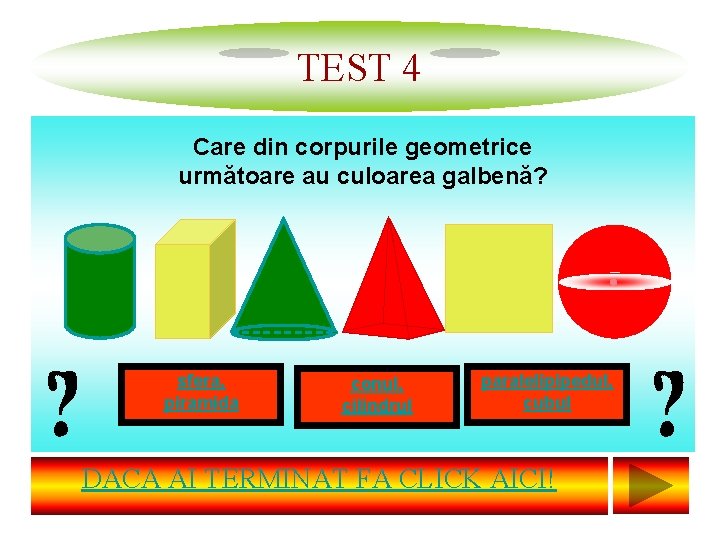 TEST 4 Care din corpurile geometrice următoare au culoarea galbenă? sfera, piramida conul, cilindrul