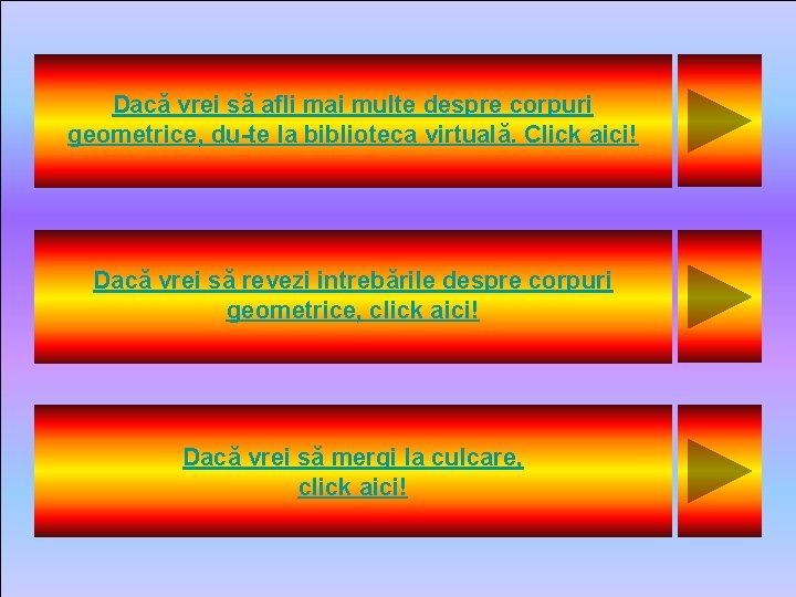 Dacă vrei să afli mai multe despre corpuri geometrice, du-te la biblioteca virtuală. Click