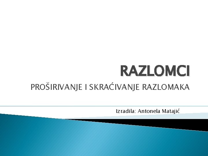 RAZLOMCI PROŠIRIVANJE I SKRAĆIVANJE RAZLOMAKA Izradila: Antonela Matajić 