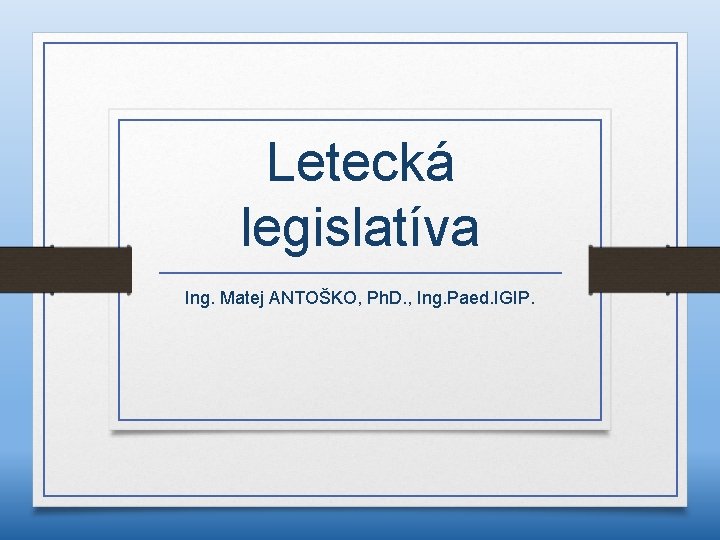 Letecká legislatíva Ing. Matej ANTOŠKO, Ph. D. , Ing. Paed. IGIP. 
