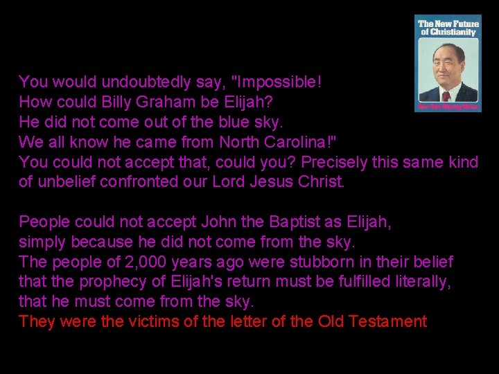 You would undoubtedly say, "Impossible! How could Billy Graham be Elijah? He did not