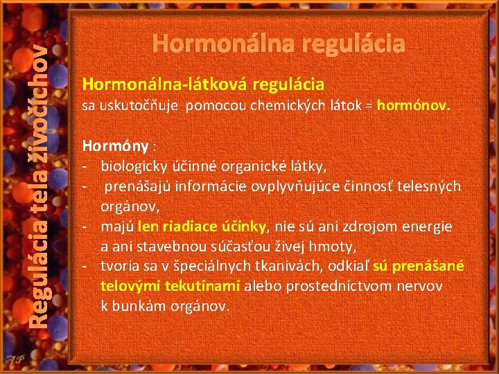 Regulácia tela živočíchov Hormonálna regulácia Hormonálna-látková regulácia sa uskutočňuje pomocou chemických látok = hormónov. Regulácia tela živočíchov Hormonálna regulácia Hormonálna-látková regulácia sa uskutočňuje pomocou chemických látok = hormónov.