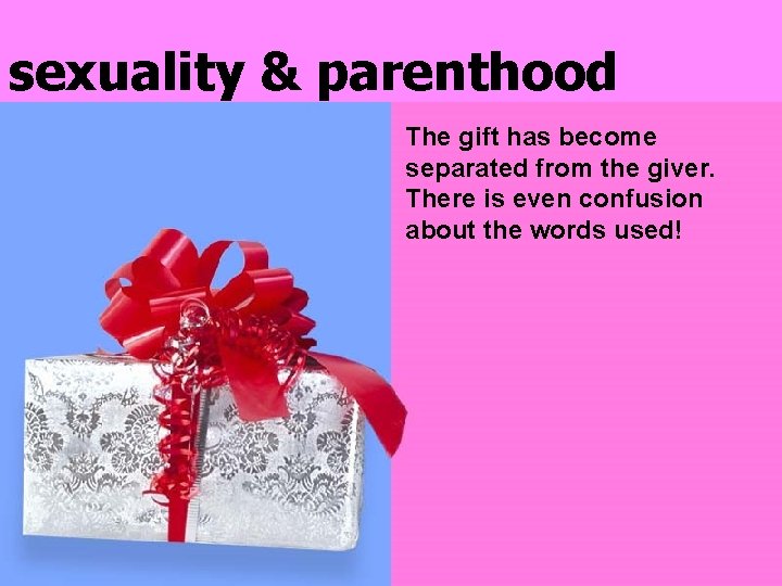 sexuality & parenthood The gift has become separated from the giver. There is even