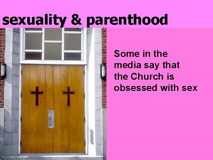 sexuality & parenthood Some in the media say that the Church is obsessed with