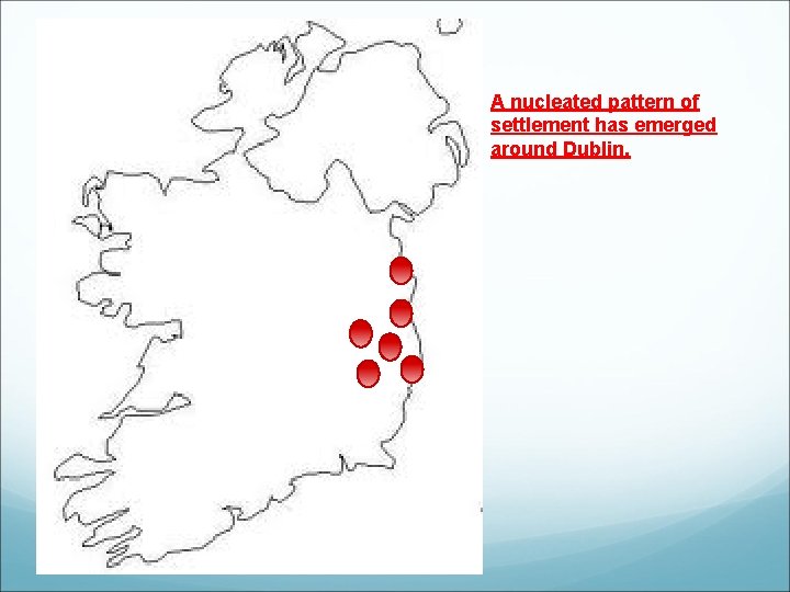 A nucleated pattern of settlement has emerged around Dublin. A nucleated pattern of settlement has emerged around Dublin.