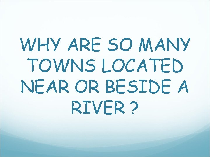WHY ARE SO MANY TOWNS LOCATED NEAR OR BESIDE A RIVER ? WHY ARE SO MANY TOWNS LOCATED NEAR OR BESIDE A RIVER ?