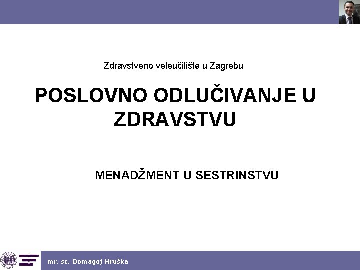 Zdravstveno veleučilište u Zagrebu POSLOVNO ODLUČIVANJE U ZDRAVSTVU MENADŽMENT U SESTRINSTVU mr. sc. Domagoj