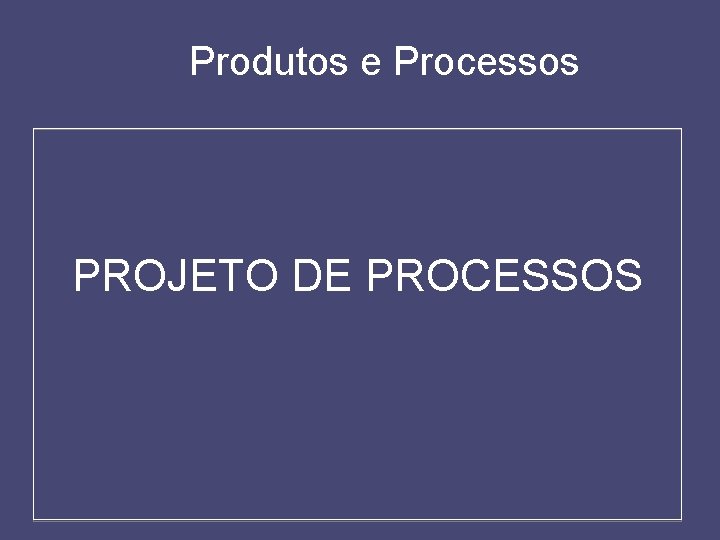 Produtos e Processos PROJETO DE PROCESSOS 