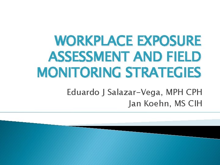 WORKPLACE EXPOSURE ASSESSMENT AND FIELD MONITORING STRATEGIES Eduardo J Salazar-Vega, MPH CPH Jan Koehn,