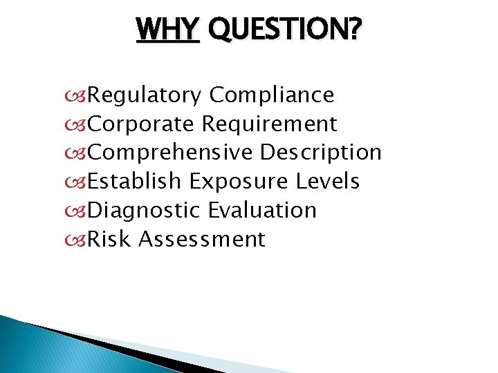 WHY QUESTION? Regulatory Compliance Corporate Requirement Comprehensive Description Establish Exposure Levels Diagnostic Evaluation Risk