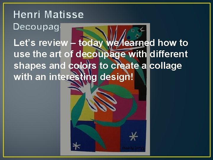Henri Matisse Decoupage Let’s review – today we learned how to use the art