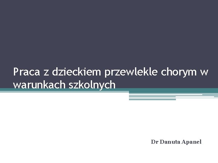Praca z dzieckiem przewlekle chorym w warunkach szkolnych Dr Danuta Apanel 