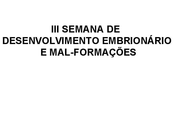 III SEMANA DE DESENVOLVIMENTO EMBRIONÁRIO E MAL-FORMAÇÕES 