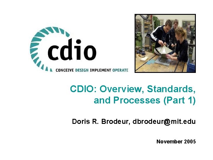 CDIO: Overview, Standards, and Processes (Part 1) Doris R. Brodeur, dbrodeur@mit. edu November 2005